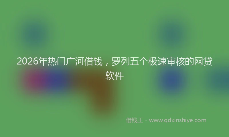 2026年热门广河借钱，罗列五个极速审核的网贷软件