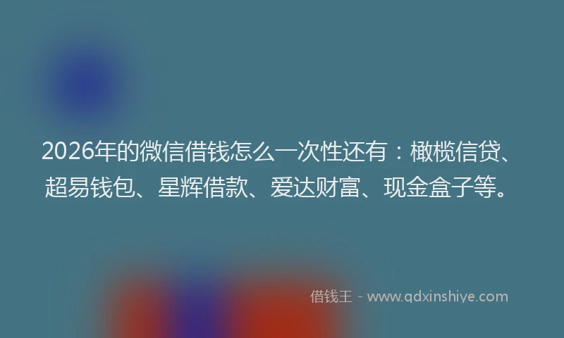 2026年的微信借钱怎么一次性还有：橄榄信贷、超易钱包、星辉借款、爱达财富、现金盒子等。