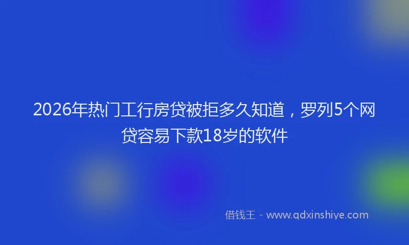 2026年热门工行房贷被拒多久知道，罗列5个网贷容易下款18岁的软件