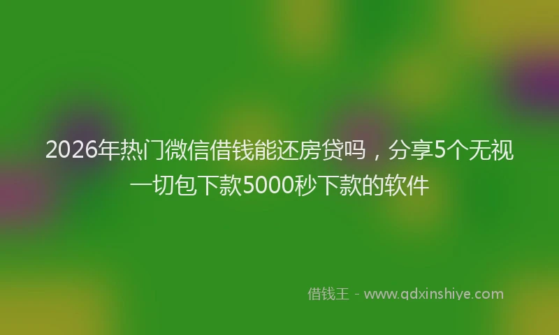 2026年热门微信借钱能还房贷吗，分享5个无视一切包下款5000秒下款的软件