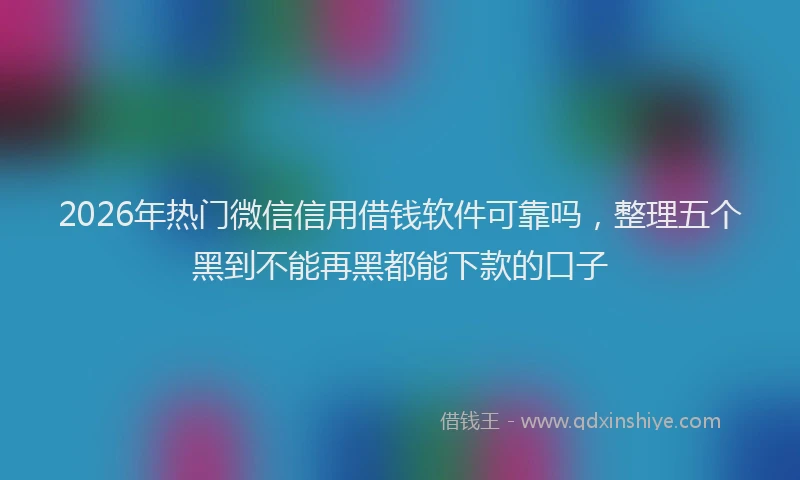 2026年热门微信信用借钱软件可靠吗,整理五个黑到不能再黑都能下款的口子