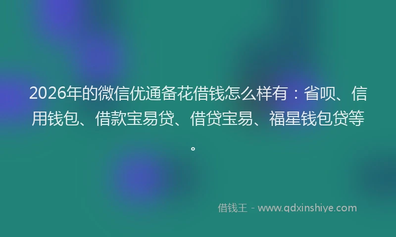 2026年的微信优通备花借钱怎么样有：省呗、信用钱包、借款宝易贷、借贷宝易、福星钱包贷等。
