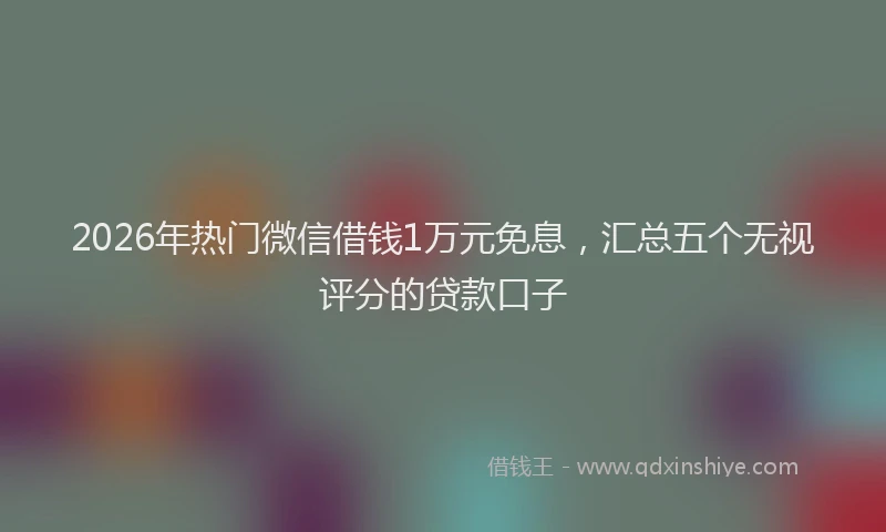 2026年热门微信借钱1万元免息，汇总五个无视评分的贷款口子