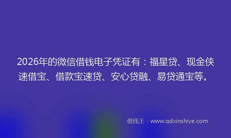 2026年的微信借钱电子凭证有:福星贷、现金侠速借宝、借款宝速贷、安心贷融、易贷通宝等。
