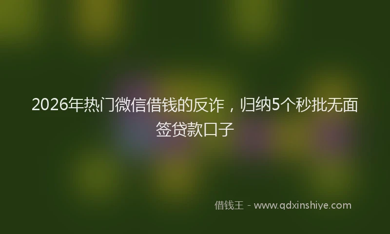 2026年热门微信借钱的反诈，归纳5个秒批无面签贷款口子