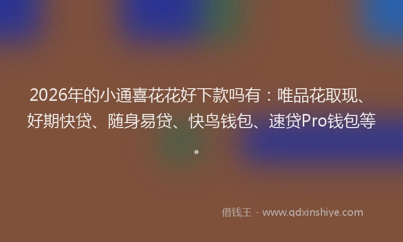 2026年的小通喜花花好下款吗有：唯品花取现、好期快贷、随身易贷、快鸟钱包、速贷Pro钱包等。
