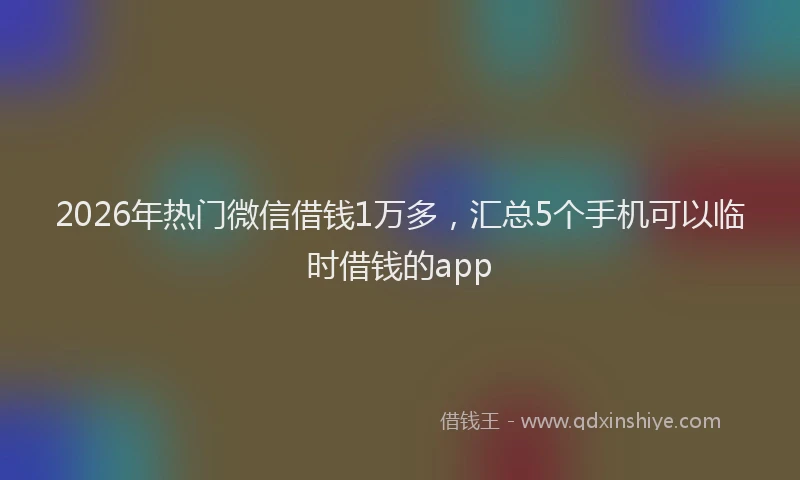 2026年热门微信借钱1万多,汇总5个手机可以临时借钱的app