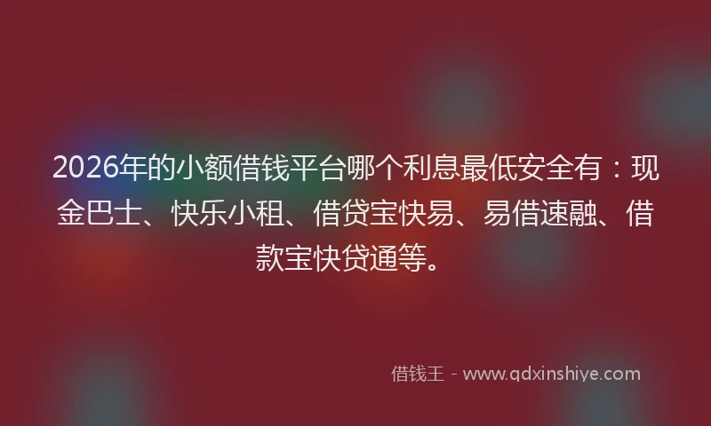 2026年的小额借钱平台哪个利息最低安全有：现金巴士、快乐小租、借贷宝快易、易借速融、借款宝快贷通等。