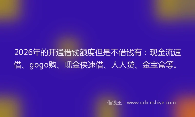 2026年的开通借钱额度但是不借钱有：现金流速借、gogo购、现金侠速借、人人贷、金宝盒等。