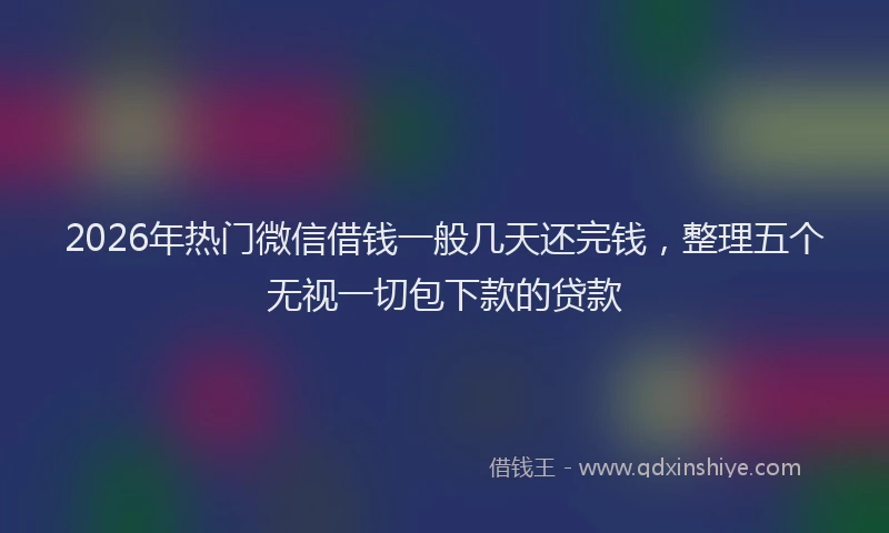 2026年热门微信借钱一般几天还完钱，整理五个无视一切包下款的贷款