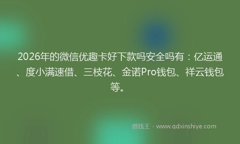 2026年的微信优趣卡好下款吗安全吗有：亿运通、度小满速借、三枝花、金诺Pro钱包、祥云钱包等。