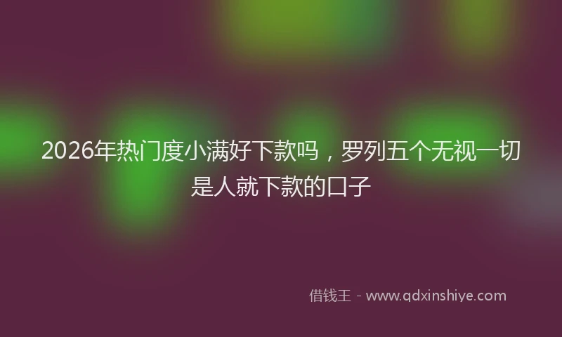 2026年热门度小满好下款吗，罗列五个无视一切是人就下款的口子