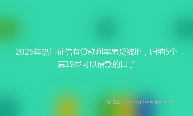 2026年热门征信有贷款利率房贷被拒，归纳5个满19岁可以借款的口子