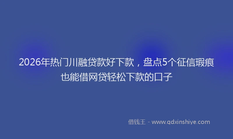 2026年热门川融贷款好下款，盘点5个征信瑕疵也能借网贷轻松下款的口子