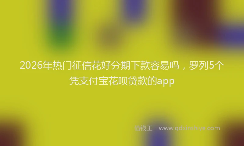 2026年热门征信花好分期下款容易吗,罗列5个凭支付宝花呗贷款的app