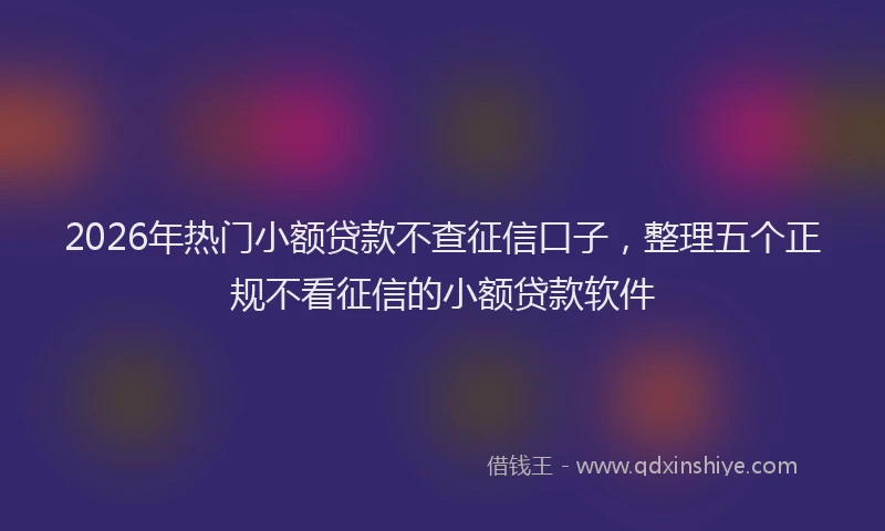 2026年热门小额贷款不查征信口子，整理五个正规不看征信的小额贷款软件