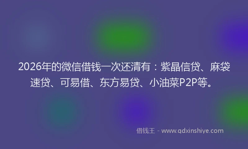 2026年的微信借钱一次还清有：紫晶信贷、麻袋速贷、可易借、东方易贷、小油菜P2P等。