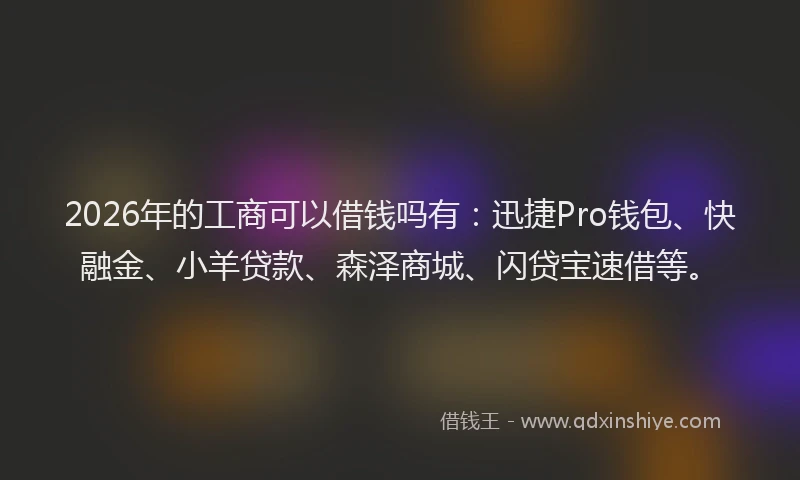 2026年的工商可以借钱吗有：迅捷Pro钱包、快融金、小羊贷款、森泽商城、闪贷宝速借等。