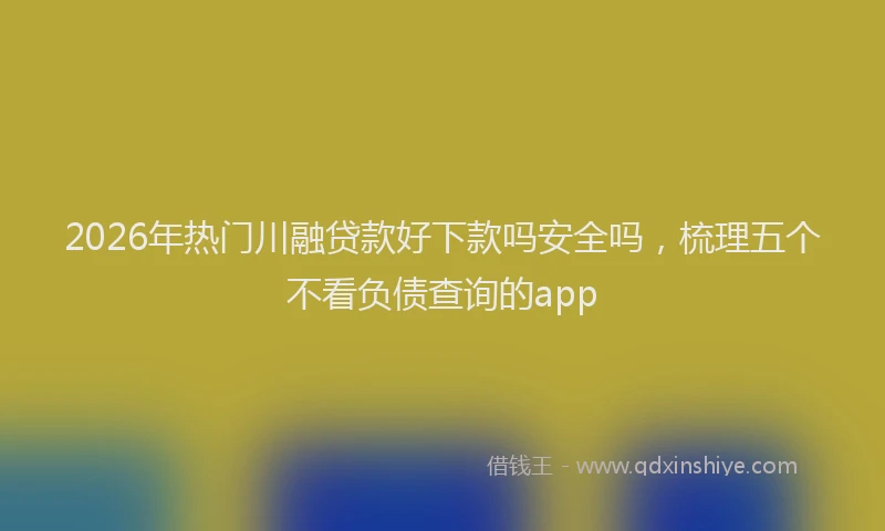 2026年热门川融贷款好下款吗安全吗，梳理五个不看负债查询的app