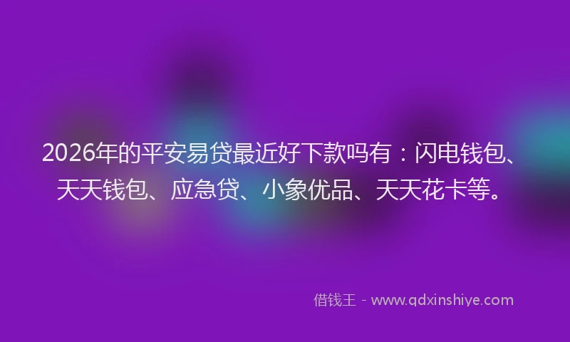 2026年的平安易贷最近好下款吗有:闪电钱包、天天钱包、应急贷、小象优品、天天花卡等。