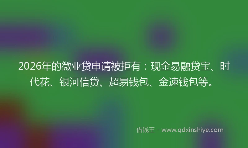 2026年的微业贷申请被拒有：现金易融贷宝、时代花、银河信贷、超易钱包、金速钱包等。