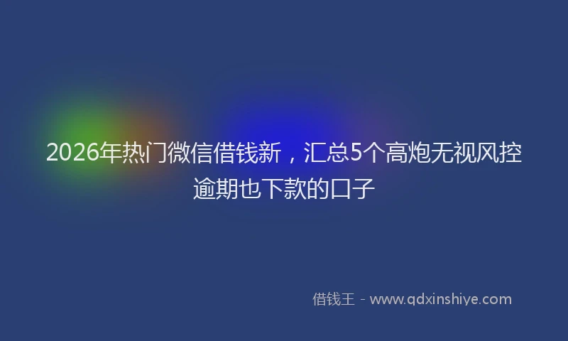 2026年热门微信借钱新，汇总5个高炮无视风控逾期也下款的口子