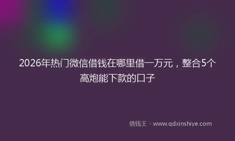 2026年热门微信借钱在哪里借一万元，整合5个高炮能下款的口子