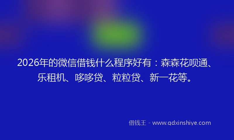2026年的微信借钱什么程序好有：森森花呗通、乐租机、哆哆贷、粒粒贷、新一花等。