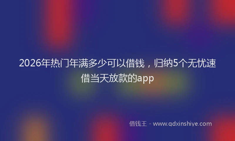 2026年热门年满多少可以借钱，归纳5个无忧速借当天放款的app
