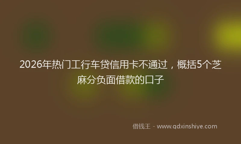 2026年热门工行车贷信用卡不通过，概括5个芝麻分负面借款的口子