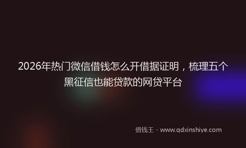 2026年热门微信借钱怎么开借据证明，梳理五个黑征信也能贷款的网贷平台