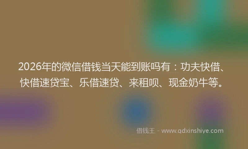 2026年的微信借钱当天能到账吗有：功夫快借、快借速贷宝、乐借速贷、来租呗、现金奶牛等。