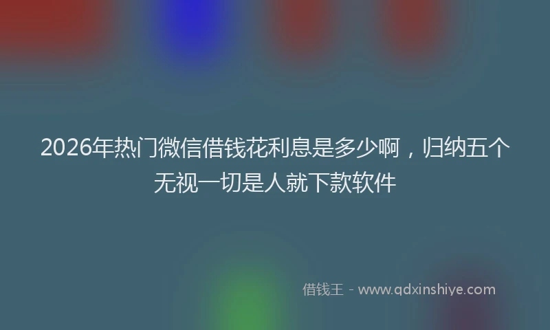 2026年热门微信借钱花利息是多少啊，归纳五个无视一切是人就下款软件