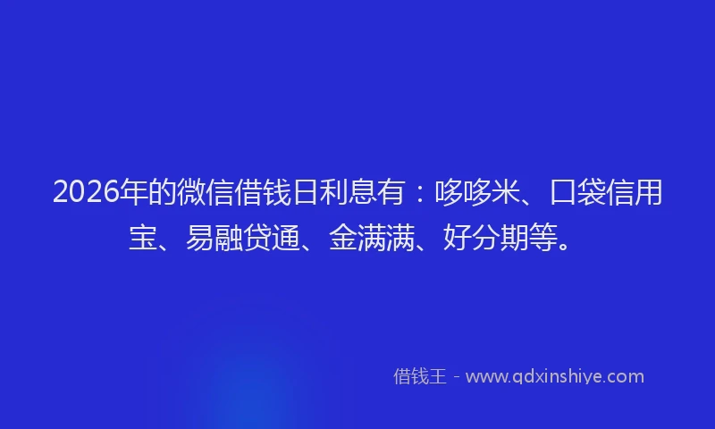 2026年的微信借钱日利息有：哆哆米、口袋信用宝、易融贷通、金满满、好分期等。