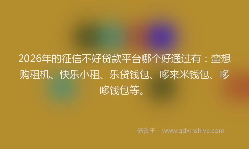 2026年的征信不好贷款平台哪个好通过有：蛮想购租机、快乐小租、乐贷钱包、哆来米钱包、哆哆钱包等。