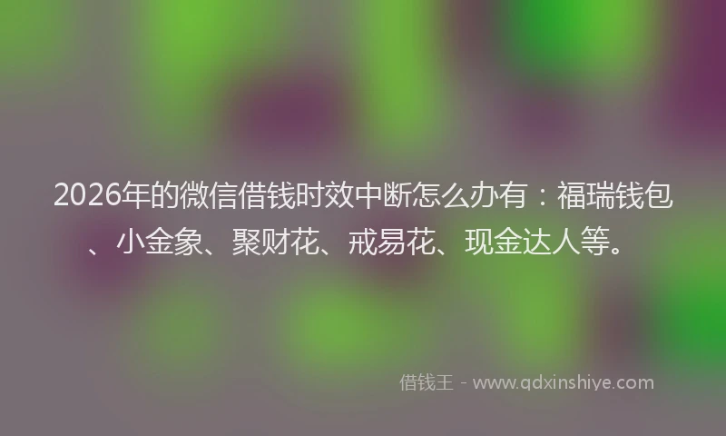 2026年的微信借钱时效中断怎么办有：福瑞钱包、小金象、聚财花、戒易花、现金达人等。