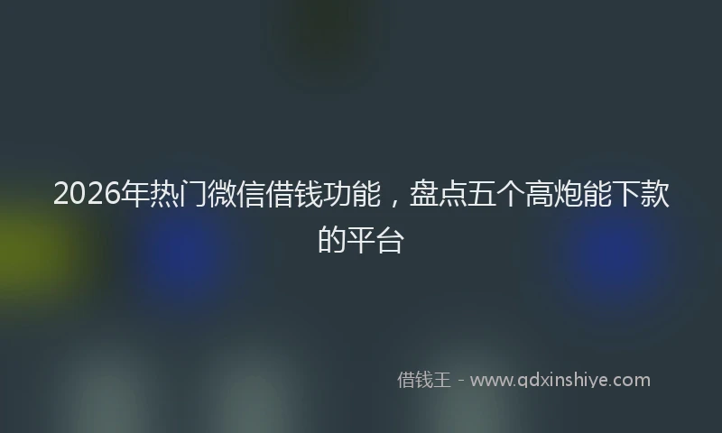 2026年热门微信借钱功能，盘点五个高炮能下款的平台
