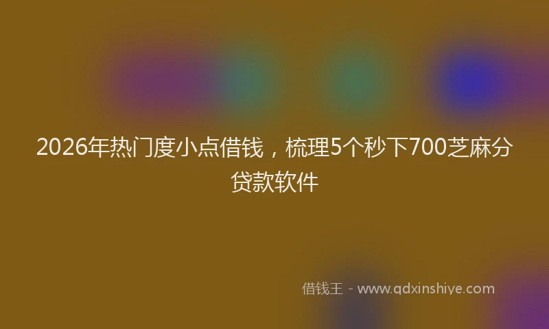 2026年热门度小点借钱，梳理5个秒下700芝麻分贷款软件