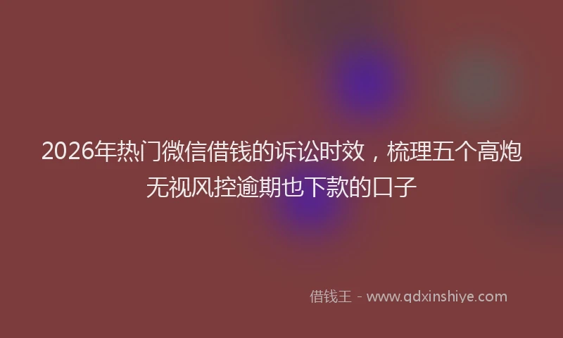 2026年热门微信借钱的诉讼时效，梳理五个高炮无视风控逾期也下款的口子