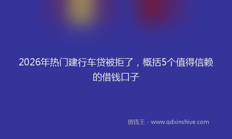 2026年热门建行车贷被拒了，概括5个值得信赖的借钱口子