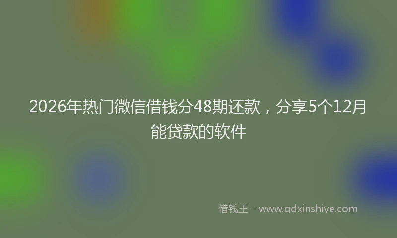 2026年热门微信借钱分48期还款，分享5个12月能贷款的软件