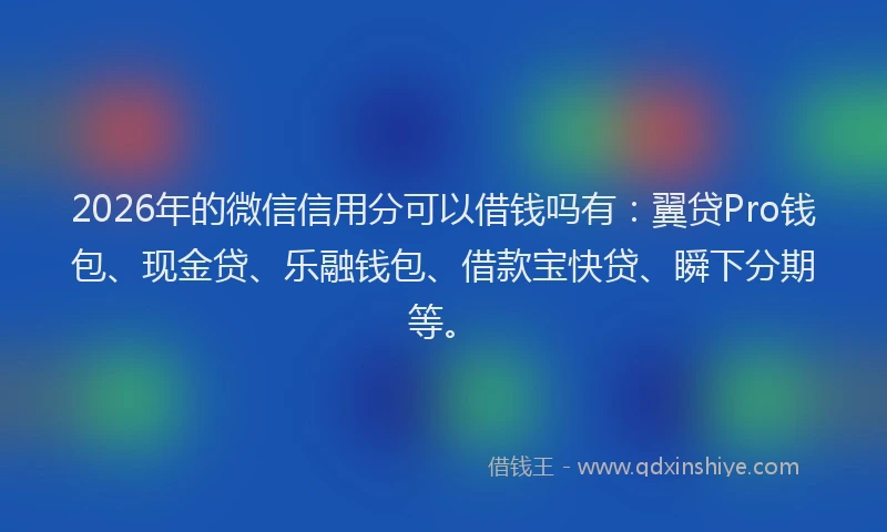 2026年的微信信用分可以借钱吗有：翼贷Pro钱包、现金贷、乐融钱包、借款宝快贷、瞬下分期等。