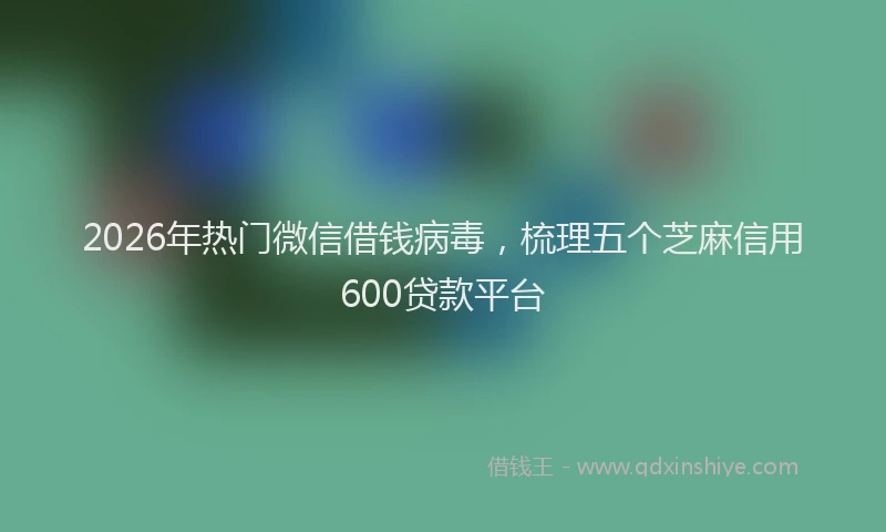 2026年热门微信借钱病毒,梳理五个芝麻信用600贷款平台