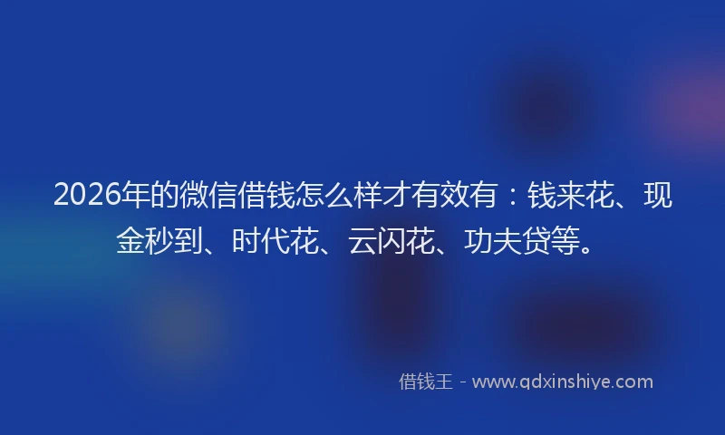 2026年的微信借钱怎么样才有效有：钱来花、现金秒到、时代花、云闪花、功夫贷等。