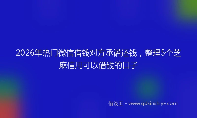 2026年热门微信借钱对方承诺还钱，整理5个芝麻信用可以借钱的口子