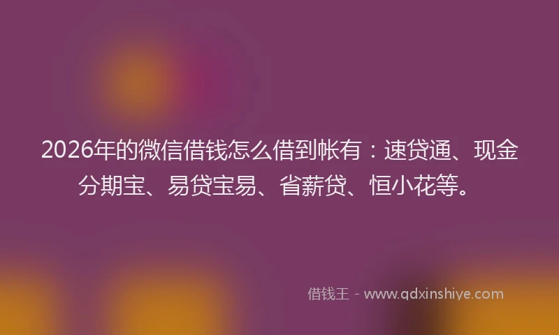 2026年的微信借钱怎么借到帐有：速贷通、现金分期宝、易贷宝易、省薪贷、恒小花等。