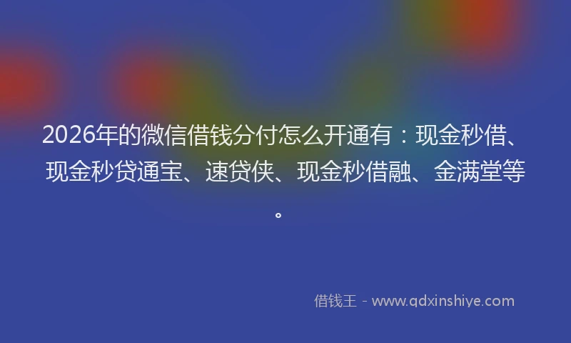 2026年的微信借钱分付怎么开通有：现金秒借、现金秒贷通宝、速贷侠、现金秒借融、金满堂等。