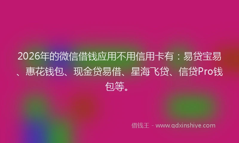 2026年的微信借钱应用不用信用卡有：易贷宝易、惠花钱包、现金贷易借、星海飞贷、信贷Pro钱包等。