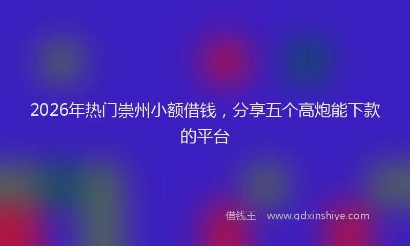 2026年热门崇州小额借钱，分享五个高炮能下款的平台