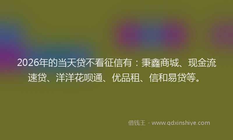 2026年的当天贷不看征信有:秉鑫商城、现金流速贷、洋洋花呗通、优品租、信和易贷等。